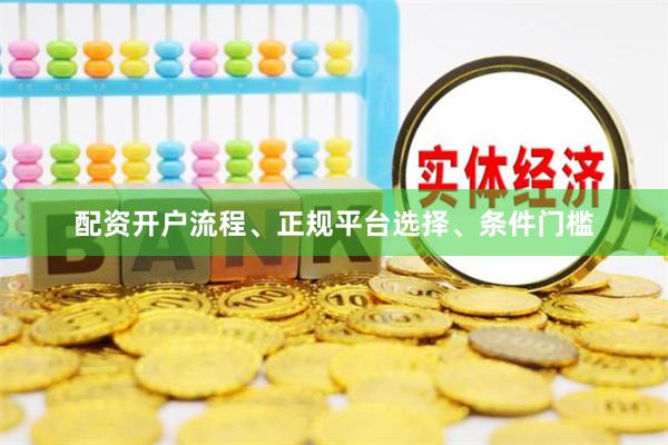 配资开户流程、正规平台选择、条件门槛