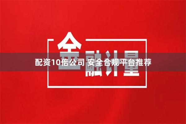 配资10倍公司 安全合规平台推荐