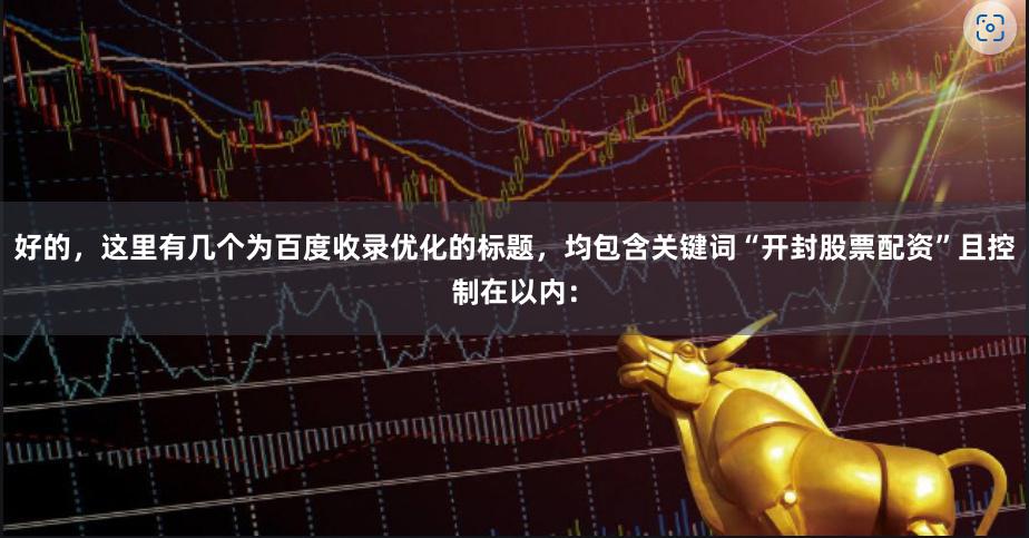 好的，这里有几个为百度收录优化的标题，均包含关键词“开封股票配资”且控制在以内：