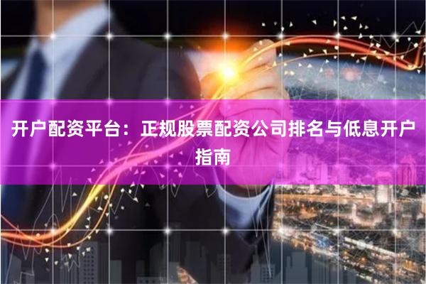 开户配资平台:正规股票配资公司排名与低息开户指南