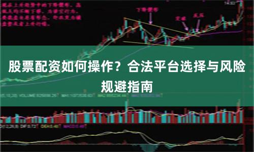 股票配资如何操作？合法平台选择与风险规避指南