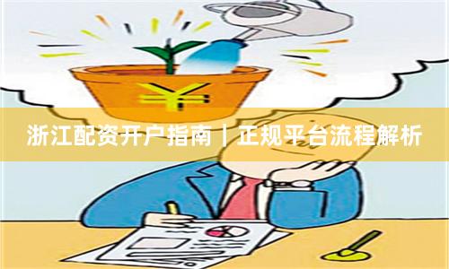 浙江配资开户指南｜正规平台流程解析