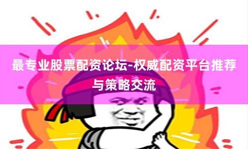 最专业股票配资论坛-权威配资平台推荐与策略交流