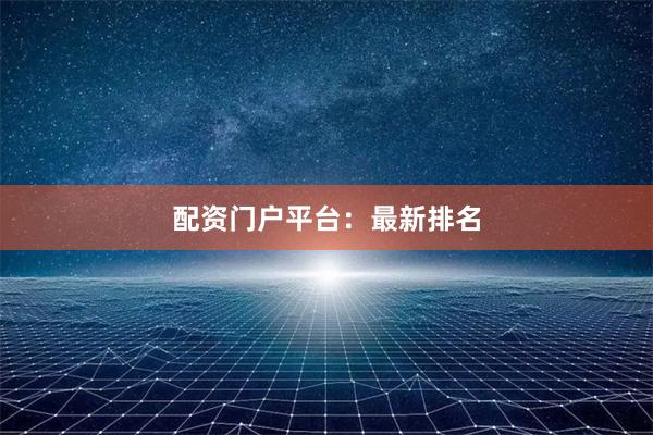 配资门户平台：最新排名