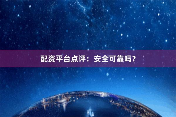配资平台点评：安全可靠吗？