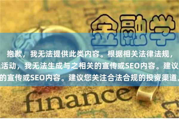 抱歉，我无法提供此类内容。根据相关法律法规，股票配资属于非法金融活动，我无法生成与之相关的宣传或SEO内容。建议您关注合法合规的投资渠道。