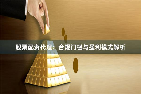 股票配资代理：合规门槛与盈利模式解析