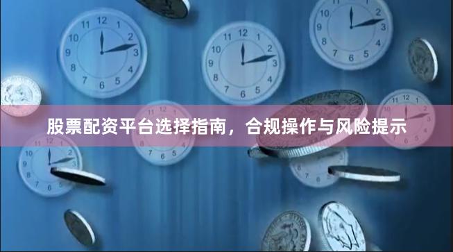 股票配资平台选择指南,合规操作与风险提示